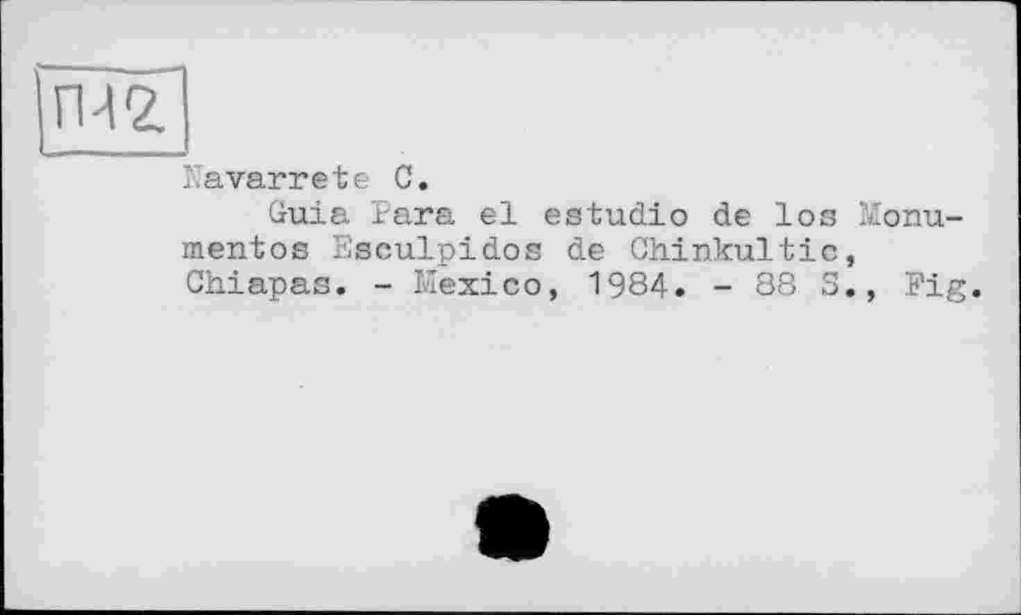 ﻿Navarrete С.
Guia Para el estudio de los Monu-mentos Eeculpidos de Chinkultic, Chiapas. - Kexico, 1984. - 88 S., Fig